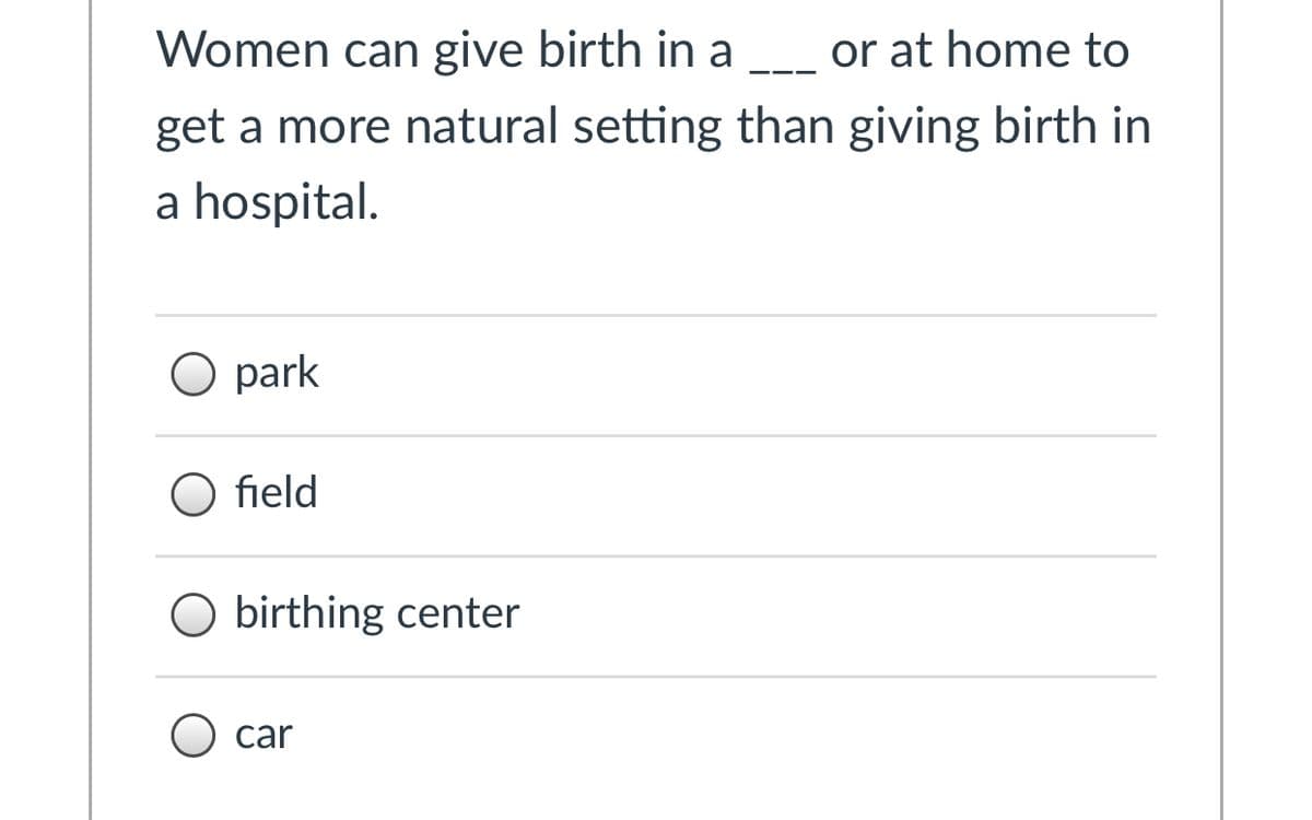 Women can give birth in a or at home to
get a more natural setting than giving birth in
a hospital.
O park
O field
O birthing center
car
