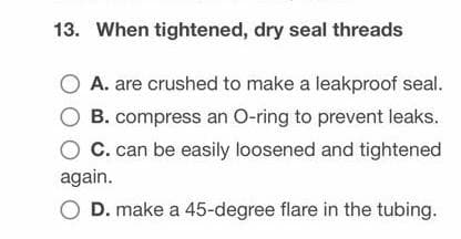 13. When tightened, dry seal threads
A. are crushed to make a leakproof seal.
B. compress an O-ring to prevent leaks.
C. can be easily loosened and tightened
again.
D. make a 45-degree flare in the tubing.