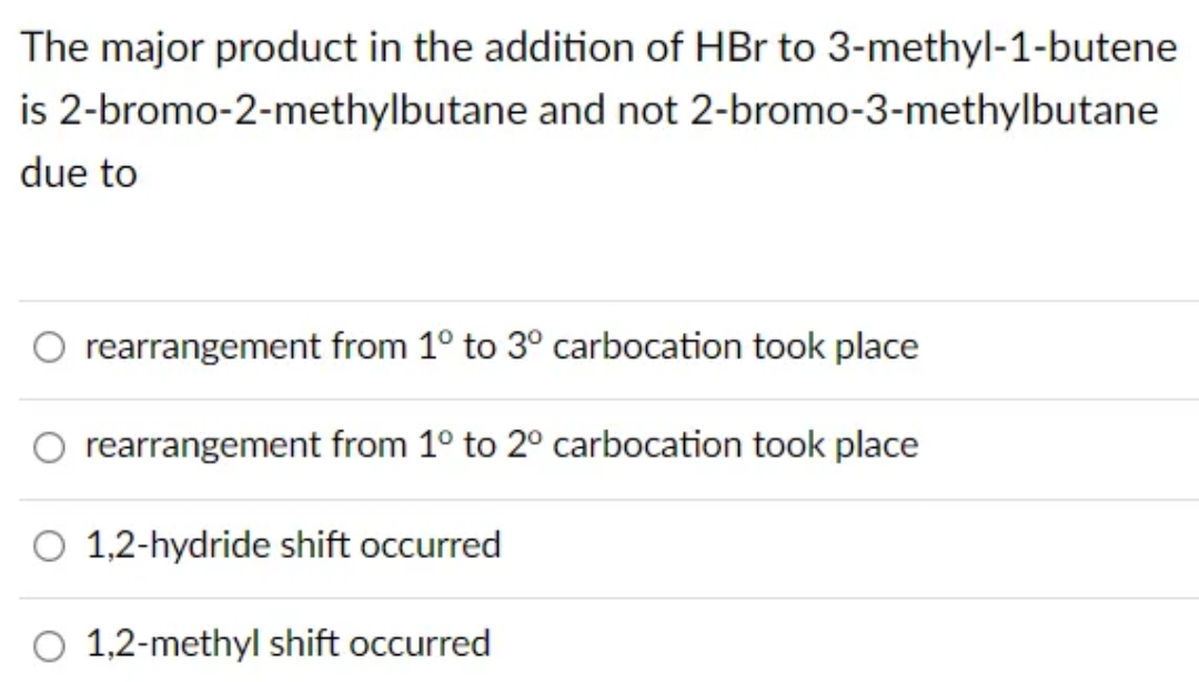 The major product in the addition of HBr to 3-methyl-1-butene
2-bromo-3-methylbutane
is 2-bromo-2-methylbutane and not
due to
rearrangement from 1° to 3° carbocation took place
rearrangement from 1° to 2° carbocation took place
O 1,2-hydride shift occurred
O 1,2-methyl shift occurred