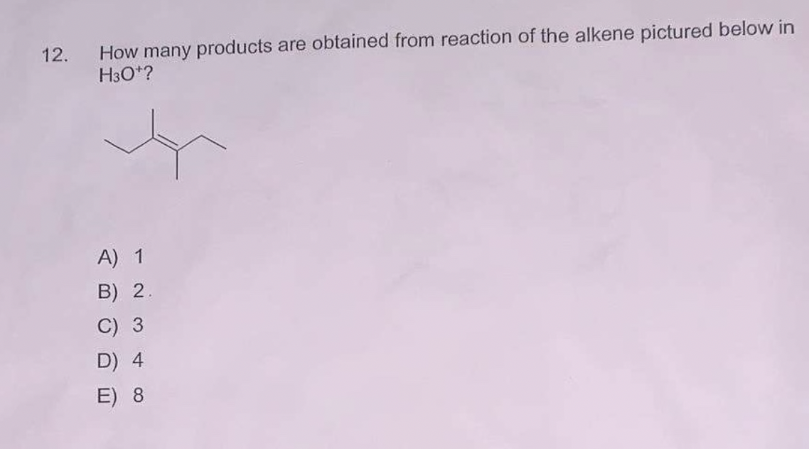 12. How many products are obtained from reaction of the alkene pictured below in
H30¹?
A) 1
B) 2.
C) 3
D) 4
E) 8