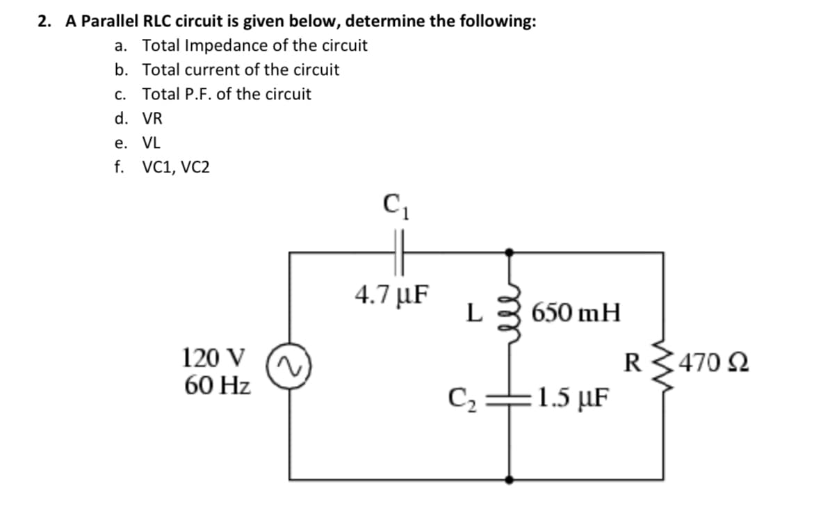2. A Parallel RLC circuit is given below, determine the following:
a. Total Impedance of the circuit
b. Total current of the circuit
c. Total P.F. of the circuit
d. VR
e. VL
f. VC1, VC2
4.7 μF
L
650 mH
120 V (N
60 Hz
R3470 2
C2=1.5 µF
