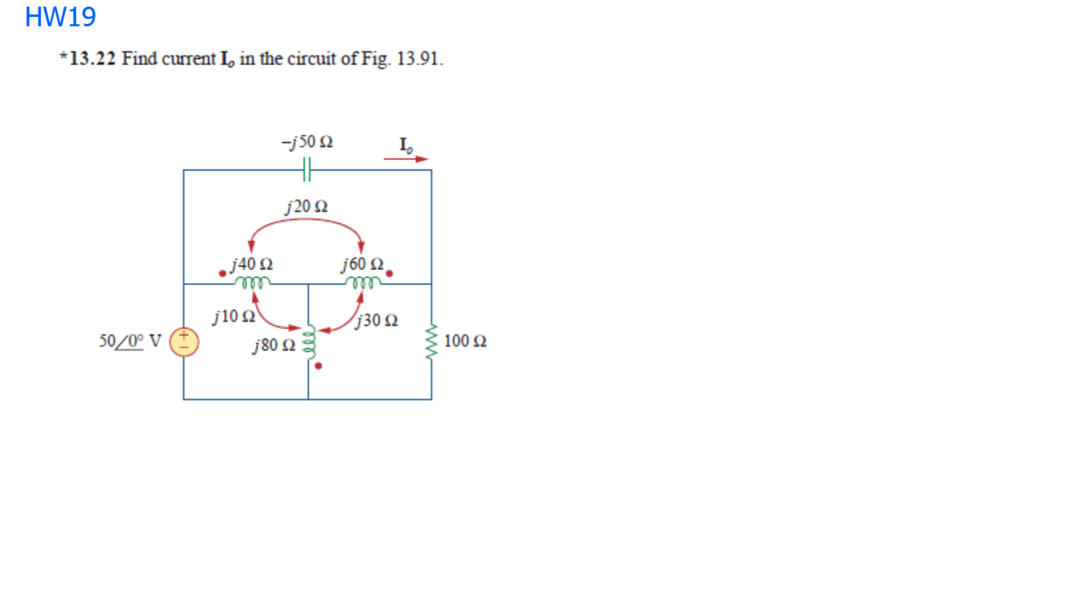 HW19
*13.22 Find current I, in the circuit of Fig. 13.91.
-j 50 2
I.
j20 Ω
j40 2
j60 2.
j102
j80 23
j30 2
50/0° V
100 2
ww

