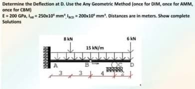 Determine the Deflection at D. Use the Any Geometric Method (once for DIM, ance for AMM,
once for CBM)
E= 200 GPa, Ia 250x10" mm Iaca = 200x10 mm'. Distances are in meters. Show complete
Solutions
6 kN
15 kN/m
A.
