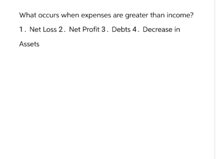 What occurs when expenses are greater than income?
1. Net Loss 2. Net Profit 3. Debts 4. Decrease in
Assets