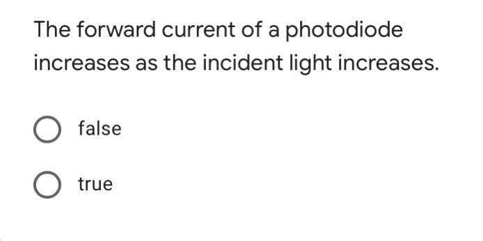 The forward current of a photodiode
increases as the incident light increases.
O false
O true