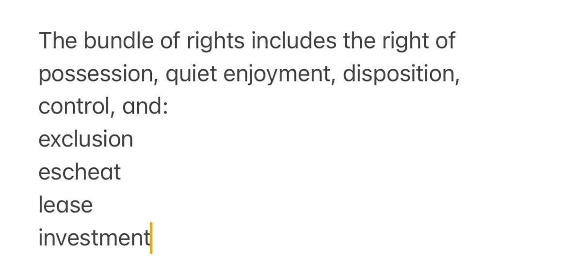 The bundle of rights includes the right of
possession, quiet enjoyment, disposition,
control, and:
exclusion
escheat
lease
investment