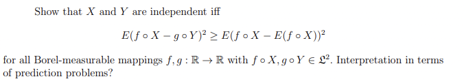 Show that X and Y are independent iff
E(f o X – go Y)² E(f o X – E(f o X))²
for all Borel-measurable mappings f, g : R → R with f o X,goY E L². Interpretation in terms
of prediction problems?
