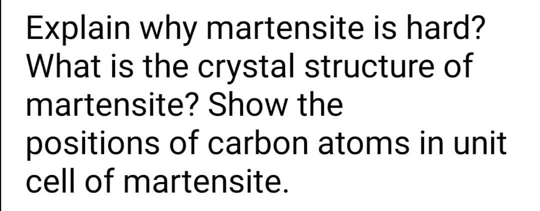 Explain why martensite is hard?
What is the crystal structure of
martensite? Show the
positions of carbon atoms in unit
cell of martensite.
