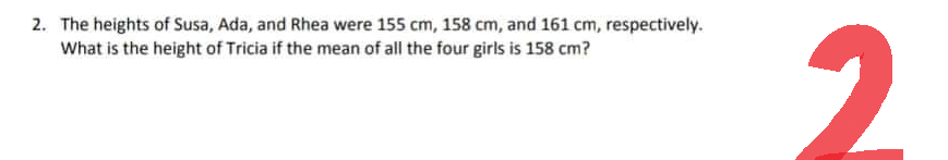 2. The heights of Susa, Ada, and Rhea were 155 cm, 158 cm, and 161 cm, respectively.
What is the height of Tricia if the mean of all the four girls is 158 cm?
2