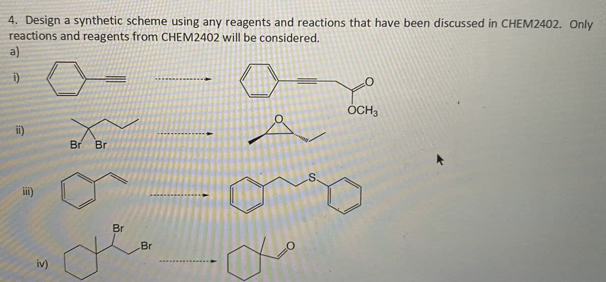 4. Design a synthetic scheme using any reagents and reactions that have been discussed in CHEM2402. Only
reactions and reagents from CHEM2402 will be considered.
a)
i)
ii)
iii)
iv)
Br Br
Br
Br
the
ماں
S.
OCH3