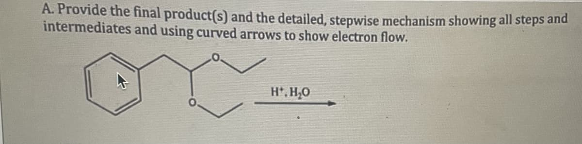 A. Provide the final product(s) and the detailed, stepwise mechanism showing all steps and
intermediates and using curved arrows to show electron flow.
H*, H₂O