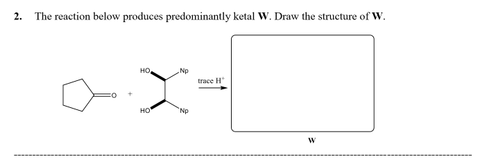 2. The reaction below produces predominantly ketal W. Draw the structure of W.
+
HO
HO
Np
Np
trace H
W
