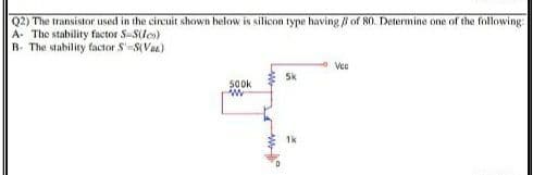 Q2) The transistor used in the circuit shown helow is silicon type having B of 80. Determine one of the following:
A- The stability factor S-S(les)
R. The stability factor S'S(Vax)
Vee
5k
SO0k
