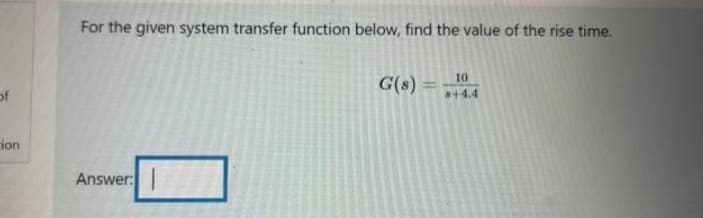 For the given system transfer function below, find the value of the rise time.
10
G(s)
%3D
of
+4.4
ion
Answer:
