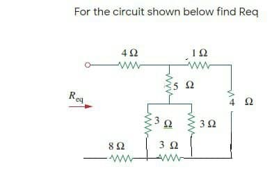 For the circuit shown below find Req
4Ω
1Ω
ww
Ω
Reg
4 2
3Ω
8Ω
