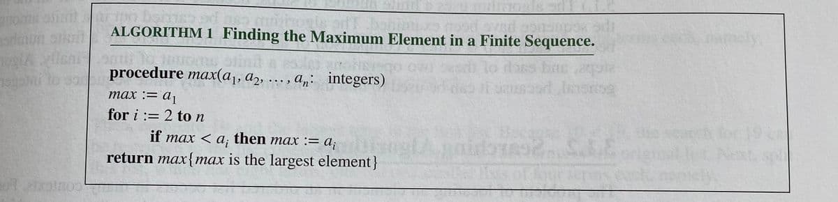 oms
oved gonsnps
ALGORITHM 1 Finding the Maximum Element in a Finite Sequence.
init
procedure max(a,, a2, ... , a„: integers)
cbe suq
тах :- а
for i := 2 to n
if max < a; then max := a;
return max{max is the largest element}
