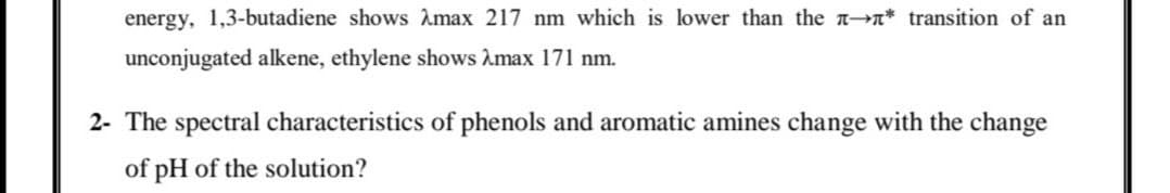 energy, 1,3-butadiene shows Amax 217 nm which is lower than the n→n* transition of an
unconjugated alkene, ethylene shows Amax 171 nm.
2- The spectral characteristics of phenols and aromatic amines change with the change
of pH of the solution?
