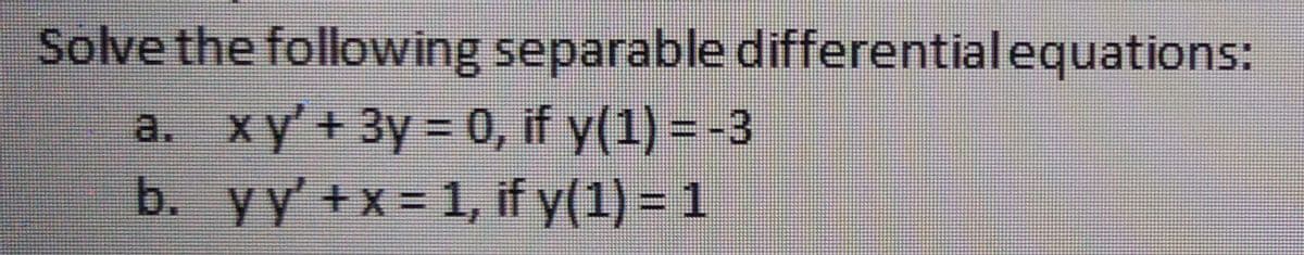 Solve the following separable differential equations:
a. xy'+ 3y = 0, if y(1) = -3
b. yy +x = 1, if y(1) = 1
