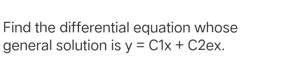 Find the differential equation whose
general solution is y = C1x + C2ex.
%3D
