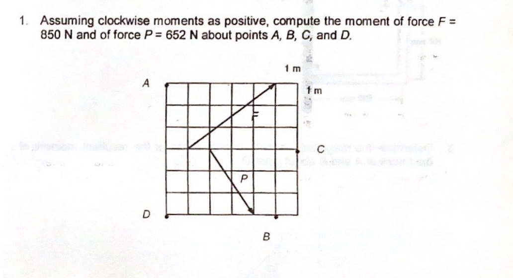 1. Assuming clockwise moments as positive, compute the moment of force F =
850 N and of force P = 652 N about points A, B, C, and D.
1 m
A
tm
D
B
