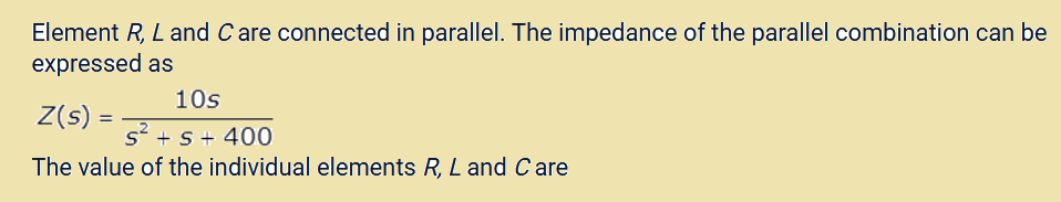 Element R, L and Care connected in parallel. The impedance of the parallel combination can be
expressed as
10s
s² + s + 400
The value of the individual elements R, L and Care
Z(s) =