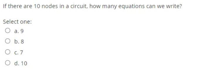 If there are 10 nodes in a circuit, how many equations can we write?
Select one:
O a. 9
O b. 8
O c. 7
O d. 10
