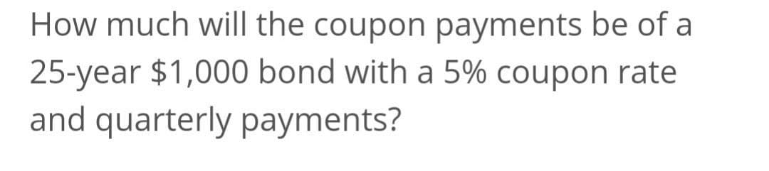 How much will the coupon payments be of a
25-year $1,000 bond with a 5% coupon rate
and quarterly payments?

