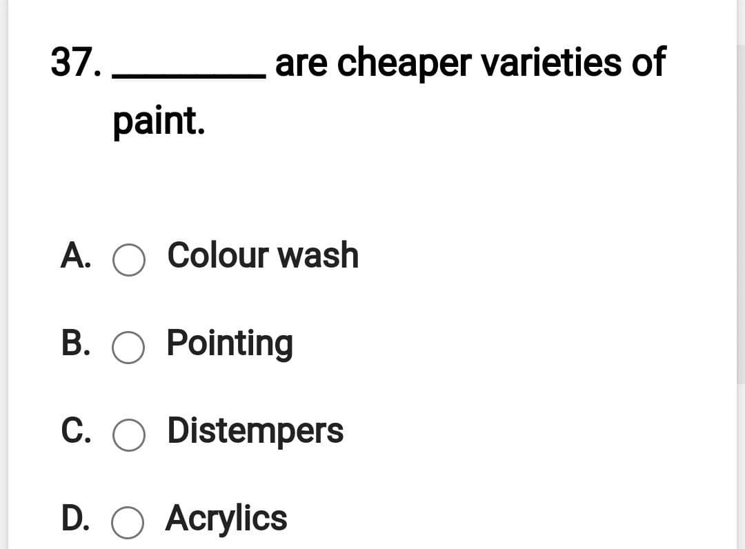 37.
are cheaper varieties of
paint.
A. O Colour wash
В. О Pointing
C. O Distempers
С.
D. O Acrylics
