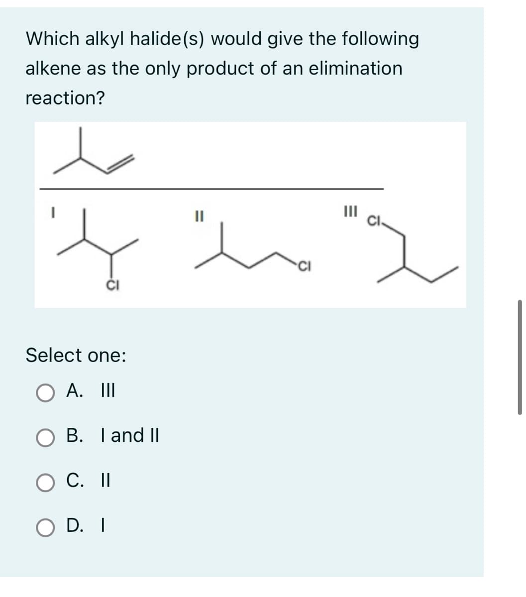 Which alkyl halide (s) would give the following
alkene as the only product of an elimination
reaction?
Select one:
O A. III
I and II
O C. II
O D. I
||