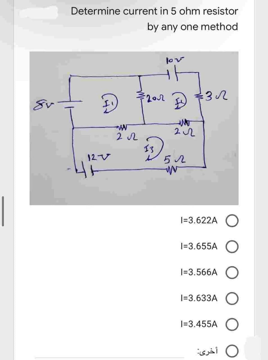 Determine current in 5 ohm resistor
by any one method
lov
ㅏ
€32
I
12V
ㅏ
ww
2.2
€202.
13
212
52
WN
1=3.622A O
1=3.655A O
1=3.566A O
1=3.633A O
1=3.455A
أخرى: