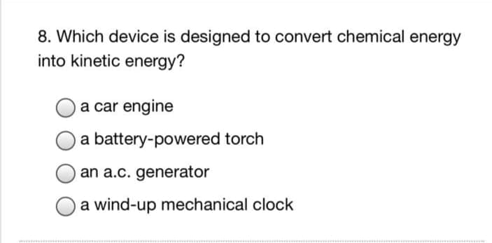 8. Which device is designed to convert chemical energy
into kinetic energy?
a car engine
a battery-powered torch
an a.c. generator
Oa wind-up mechanical clock
