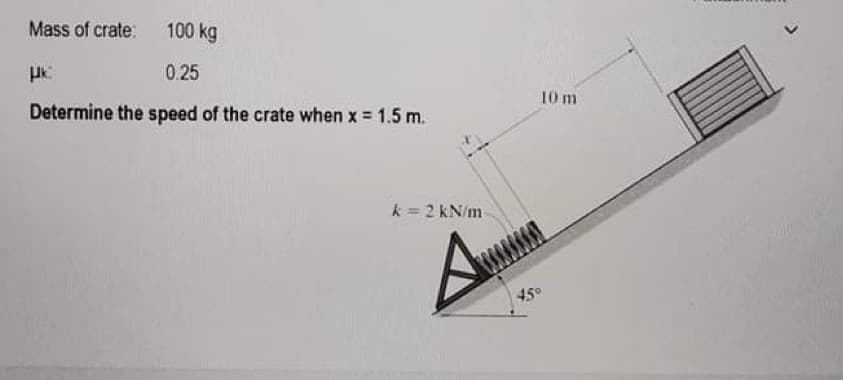 Mass of crate: 100 kg
μk
0.25
Determine the speed of the crate when x = 1.5 m.
k = 2 kN/m
10 m
45°