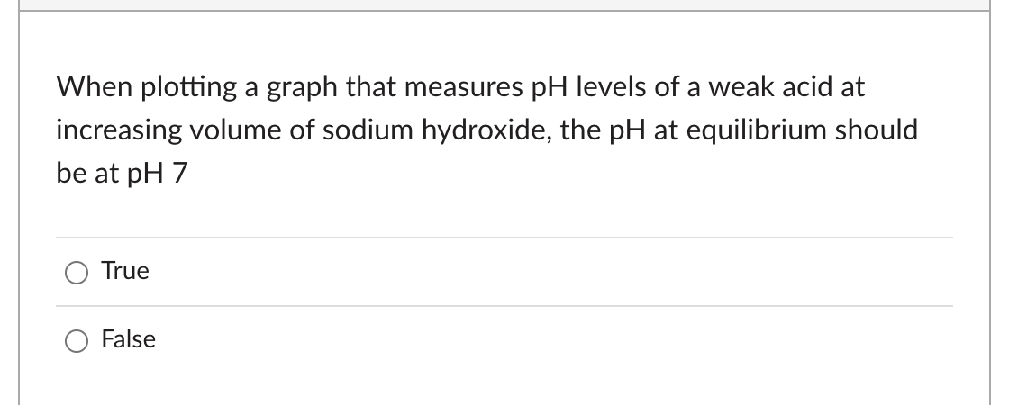 When plotting a graph that measures pH levels of a weak acid at
increasing volume of sodium hydroxide, the pH at equilibrium should
be at pH 7
True
False