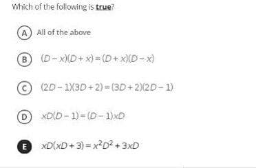 Which of the following is true?
A All of the above
B (D- xXD+ x) = (D+x)XD-x)
(2D-1)(3D+2) = (3D+2)(2D-1)
O XDID - 1)= (D- 1)xD
E XD(xD+ 3) = x2D? +3xD
