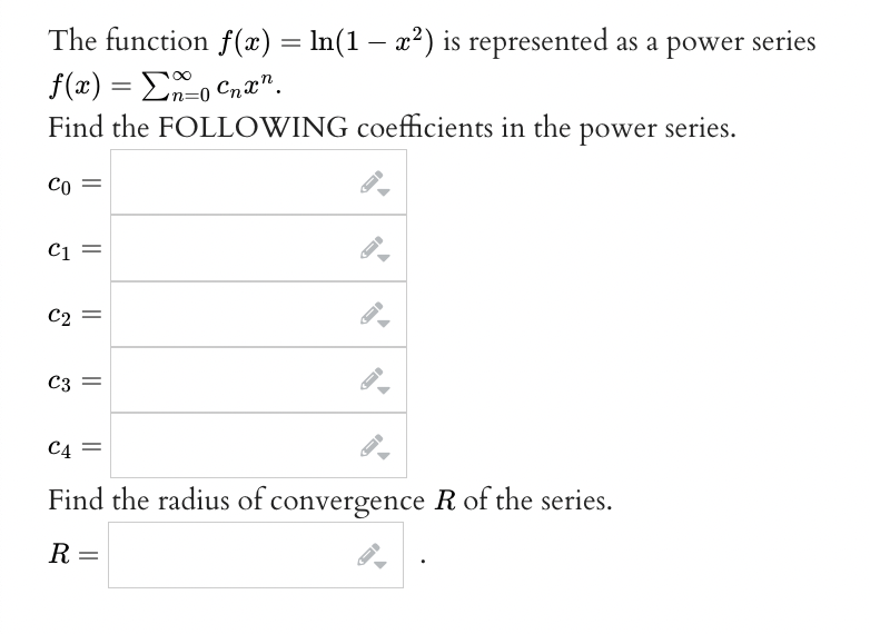 The function f(x) = ln(1 − x²) is represented as a power series
f(x) = Σno Chan.
Find the FOLLOWING coefficients in the power series.
Co
C1 =
C2
||
C3 =
C4 =
Find the radius of convergence R of the series.
R =
