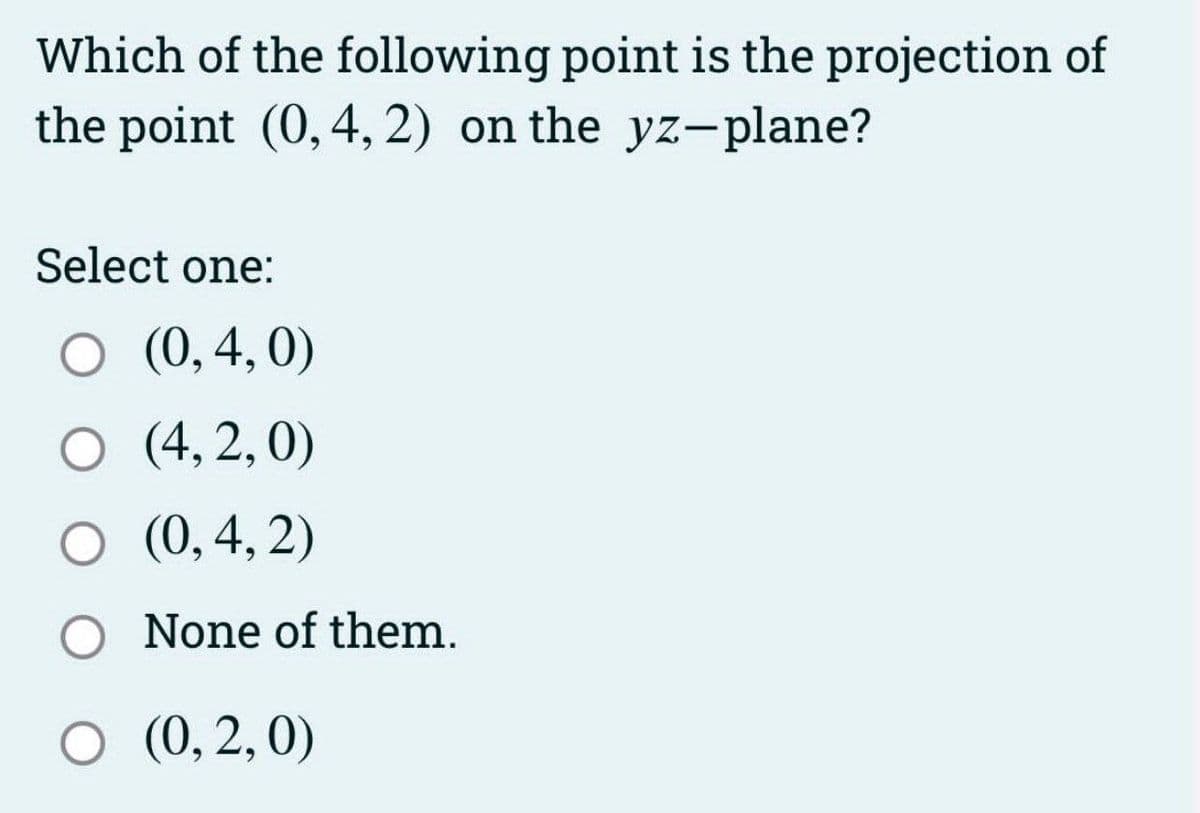 Which of the following point is the projection of
the point (0,4, 2) on the yz-plane?
Select one:
O (0,4,0)
O (4,2,0)
O (0,4, 2)
O None of them.
○ (0,2,0)