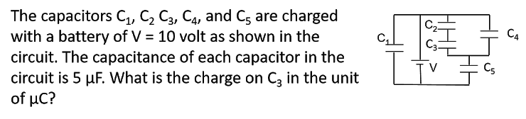 The capacitors C,, C, C3, C4, and Cg are charged
with a battery of V = 10 volt as shown in the
circuit. The capacitance of each capacitor in the
circuit is 5 µF. What is the charge on C, in the unit
of μC?
C4
V
