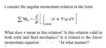 Consider the angular momentum relation in the form
ΣΜa
(r x V)p dV
dt
system
What does r mean in this relation? Is this relation valid in
both solid and fluid mechanics? Is it related to the linear
momentum equation
'In what manner?
