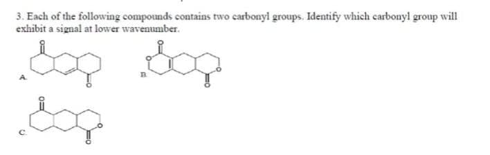 3. Each of the following compounds contains two carbonyl groups. Identify which carbonyl group will
exhibit a signal at lower wavenumber.
