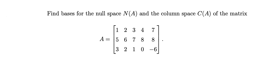 Find bases for the null space N(A) and the column space C(A) of the matrix
A =
1
2 3 4 7
5678
3 2 1 0
8
-6
.