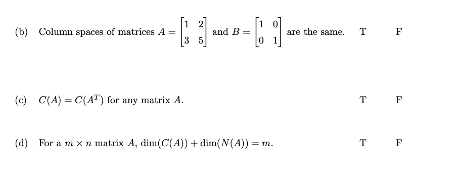 (b) Column spaces of matrices A
12
[35]
(c) C(A) = C(AT) for any matrix A.
and B
=
1 0
01
(d) For a m x n matrix A, dim(C(A)) + dim(N(A)) = m.
are the same.
T F
T F
T F