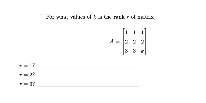 r = 1?
r = 2?
r = 3?
For what values of k is the rank r of matrix
A =
1 1 1
2 2 2
3 3 k