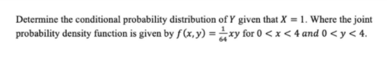 Determine the conditional probability distribution of Y given that X = 1. Where the joint
probability density function is given by f (x, y) = xy for 0 <x < 4 and 0 < y < 4.
