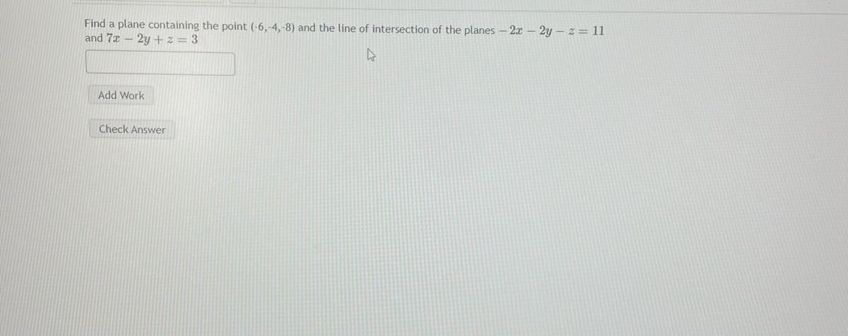 Find a plane containing the point (-6,-4,-8) and the line of intersection of the planes - 2x – 2y – z = 1l
and 7x – 2y + z = 3
Add Work
Check Answer
