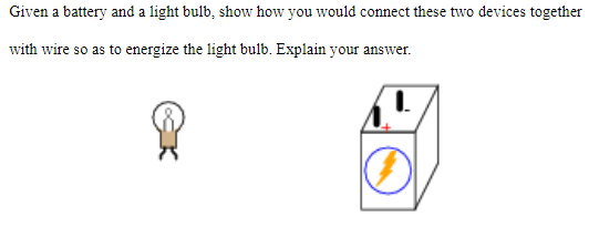 Given a battery and a light bulb, show how you would connect these two devices together
with wire so as to energize the light bulb. Explain your answer.
