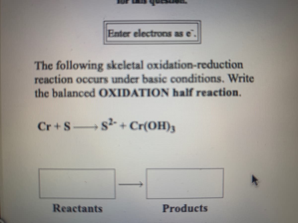 Enter electrons as
The following skeletal oxidation-reduction
reaction occurs under basic conditions. Write
the balanced OXIDATION half reaction.
Cr+S-
s+ Cr(OH)3
Reactants
Products
