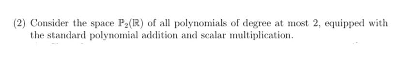 (2) Consider the space P2(R) of all polynomials of degree at most 2, equipped with
the standard polynomial addition and scalar multiplication.