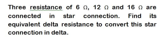 Three resistance of 6 0, 12 and 16 Q are
connected in star connection. Find its
equivalent delta resistance to convert this star
in delta.
connection