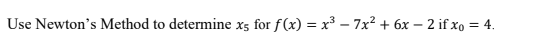 Use Newton's Method to determine x5 for f(x) = x³ – 7x² + 6x – 2 if xo = 4.
