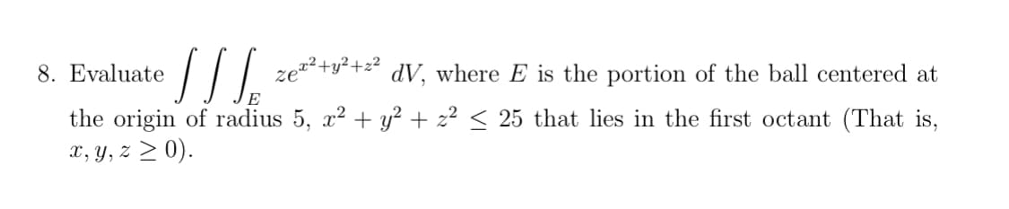 Evaluate
ze*²+y²+z?
dV, where E is the portion of the ball centered at
the origin of radius 5, x2 + y² + z² < 25 that lies in the first octant (That is,
x, y, z > 0).
